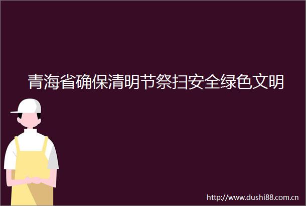 青海省确保清明节祭扫安全绿色文明