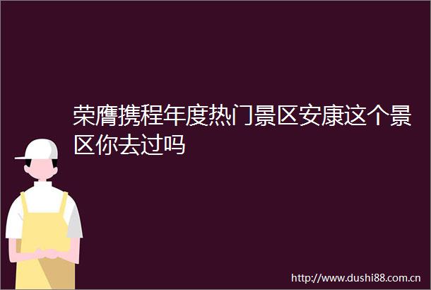 荣膺携程年度热门景区安康这个景区你去过吗