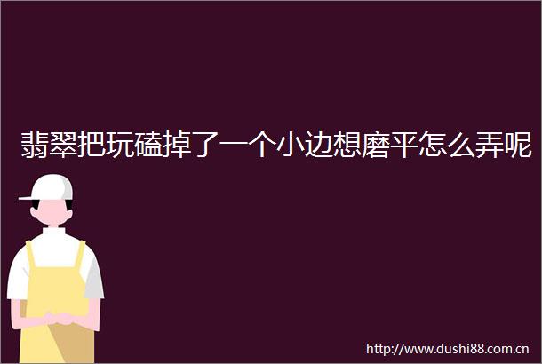翡翠把玩磕掉了一个小边想磨平怎么弄呢