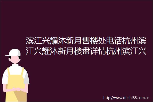 滨江兴耀沐新月售楼处电话杭州滨江兴耀沐新月楼盘详情杭州滨江兴耀沐新月最新楼盘详情滨江兴耀沐新月新房价格