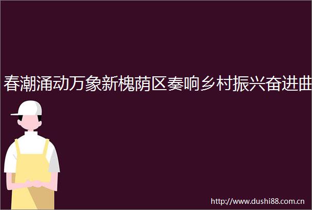 春潮涌动万象新槐荫区奏响乡村振兴奋进曲