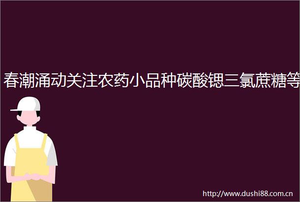 春潮涌动关注农药小品种碳酸锶三氯蔗糖等