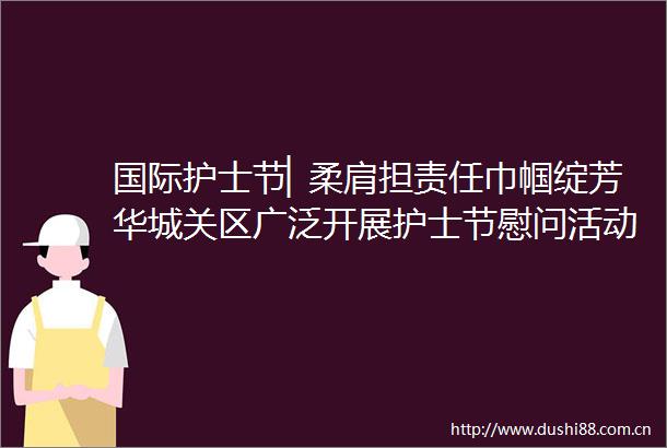 国际护士节▏柔肩担责任巾帼绽芳华城关区广泛开展护士节慰问活动