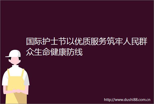 国际护士节以优质服务筑牢群众生命健康防线