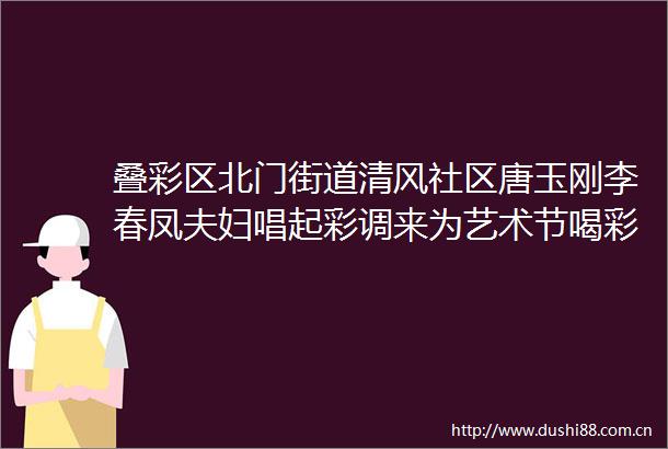 叠彩区北门街道清风社区唐玉刚李春凤夫妇唱起彩调来为艺术节喝彩