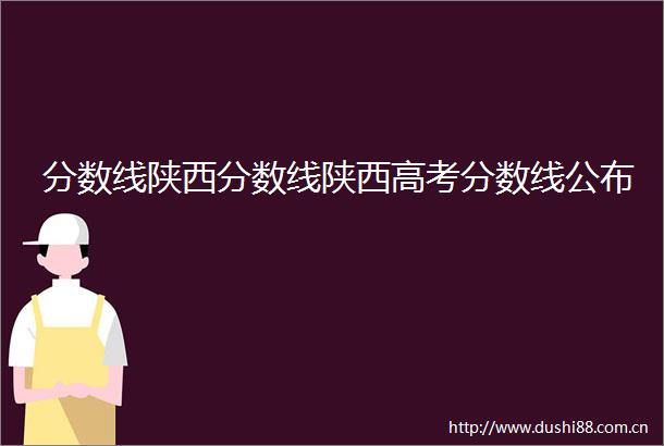 分数线陕西分数线陕西高考分数线公布