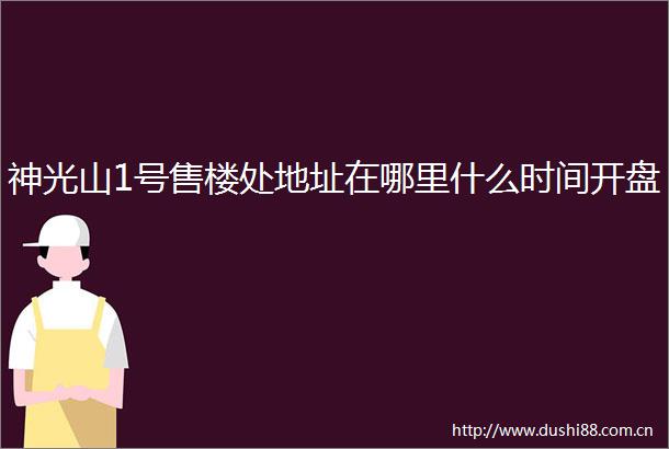 神光山1号售楼处地址在哪里什么时间开盘