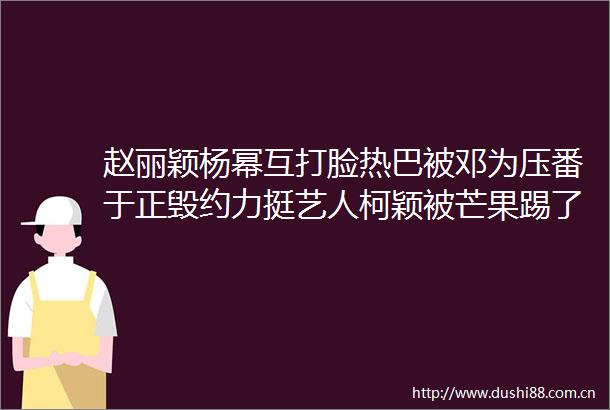 赵丽颖杨幂互打脸热巴被邓为压番于正毁约力挺艺人柯颖被芒果踢了邪门艺人千万别粉