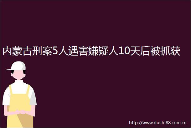 内蒙古刑案5人遇害嫌疑人10天后被抓获