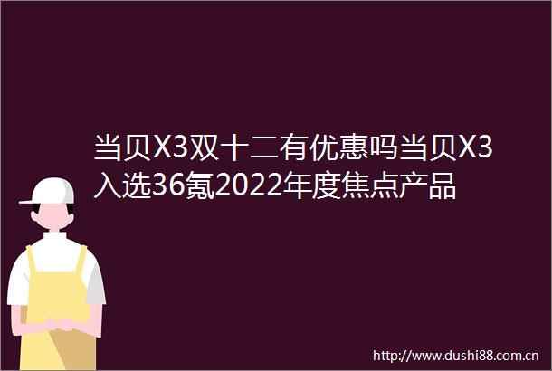 当贝X3双十二有优惠吗当贝X3入选36氪2022年度焦点产品双12福利多