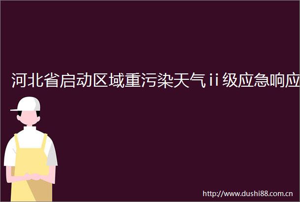 河北省启动区域重污染天气ⅱ级应急响应