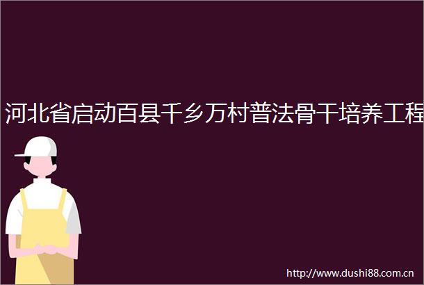 河北省启动百县千乡万村普法骨干培养工程