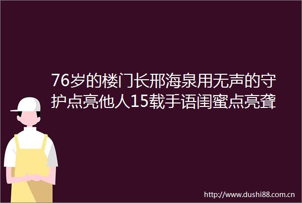 76岁的楼门长邢海泉用无声的守护点亮他人15载手语闺蜜点亮聋哑邻居人生