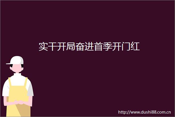 实干开局奋进首季开门红
