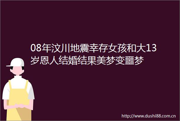08年汶川地震幸存女孩和大13岁恩人结婚结果美梦变噩梦