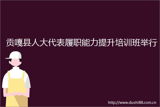 贡嘎县人大代表履职能力提升培训班举行