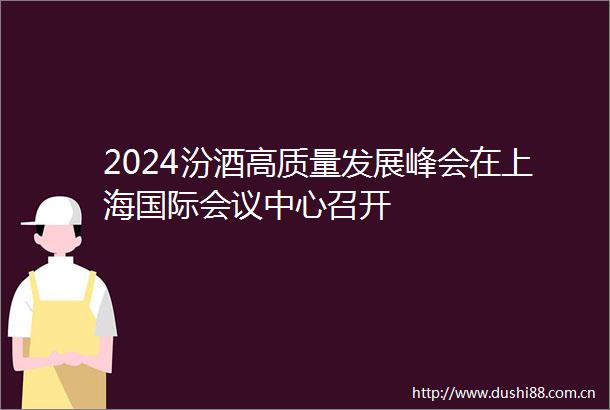 2024汾酒高质量发展峰会在上海国际会议中心召开