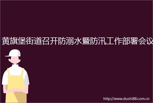 黄旗堡街道召开防溺水暨防汛工作部署会议