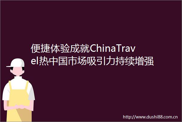 便捷体验成就ChinaTravel热市场吸引力持续增强