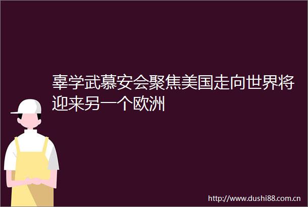 辜学武慕安会聚焦美国走向世界将迎来另一个欧洲