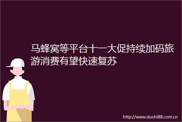 马蜂窝等平台十一大促持续加码旅游消费有望快速复苏