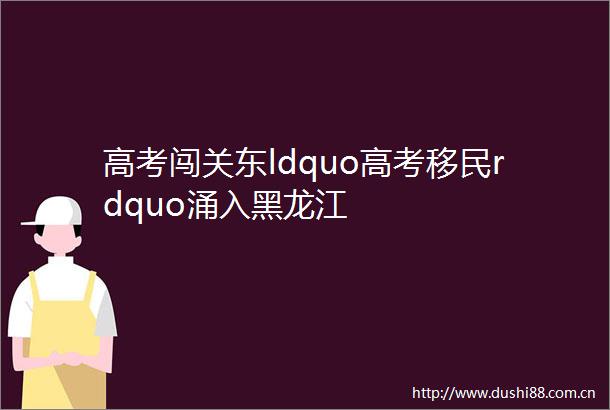高考闯关东ldquo高考移民rdquo涌入黑龙江