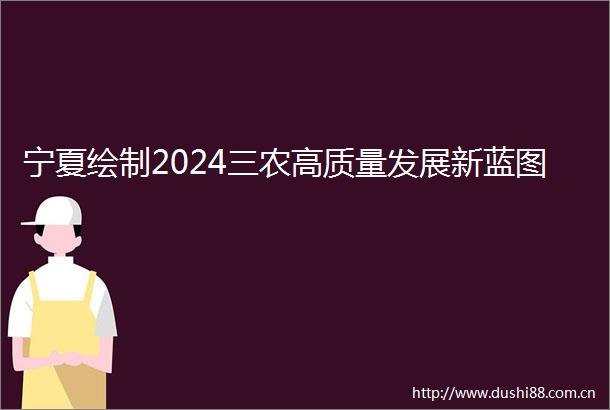 宁夏绘制2024三农高质量发展新蓝图