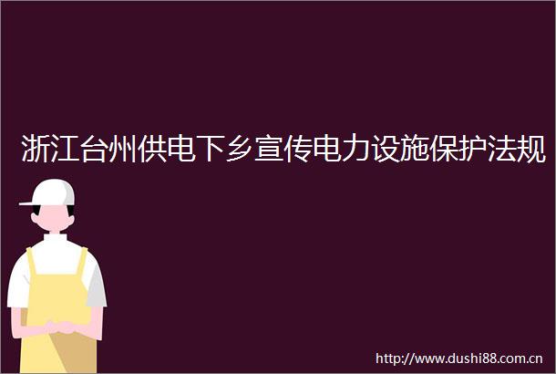 浙江台州供电下乡宣传电力设施保护法规
