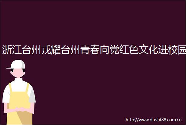 浙江台州戎耀台州青春向党红色文化进校园