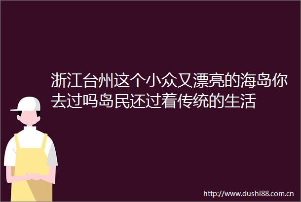 浙江台州这个小众又漂亮的海岛你去过吗岛民还过着传统的生活