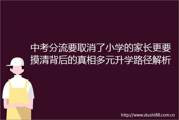 中考分流要取消了小学的家长更要摸清背后的真相多元升学路径解析