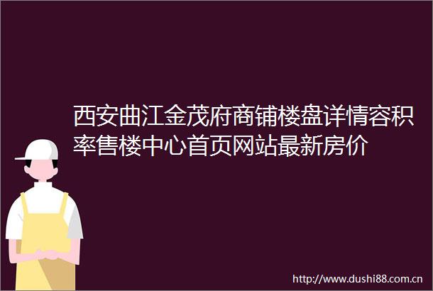 西安曲江金茂府商铺楼盘详情容积率售楼中心首页网站最新房价