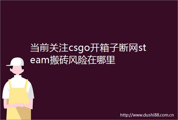 当前关注csgo开箱子断网steam搬砖风险在哪里