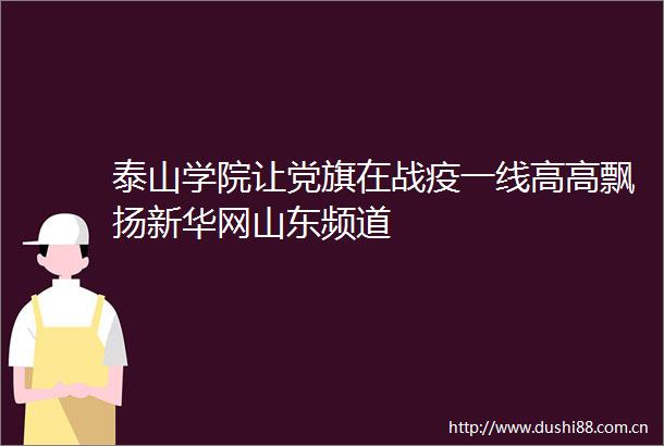 泰山学院让党旗在战疫一线高高飘扬新华网山东频道
