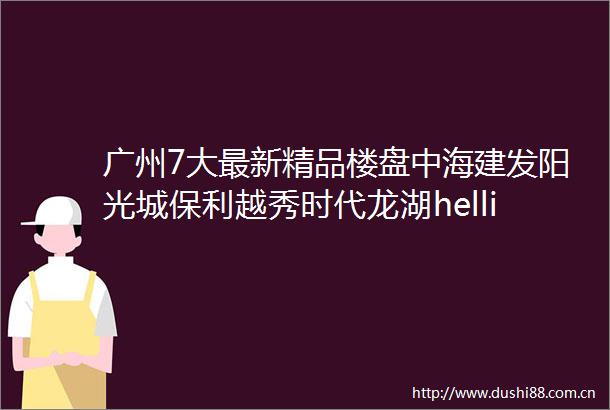 广州7大最新精品楼盘中海建发阳光城保利越秀时代龙湖hellip