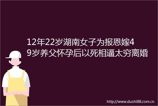 12年22岁湖南女子为报恩嫁49岁养父怀孕后以死相逼太穷离婚