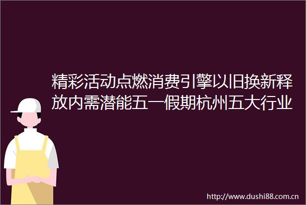 精彩活动点燃消费引擎以旧换新释放内需潜能五一假期杭州五大行业总消费金额15736亿元