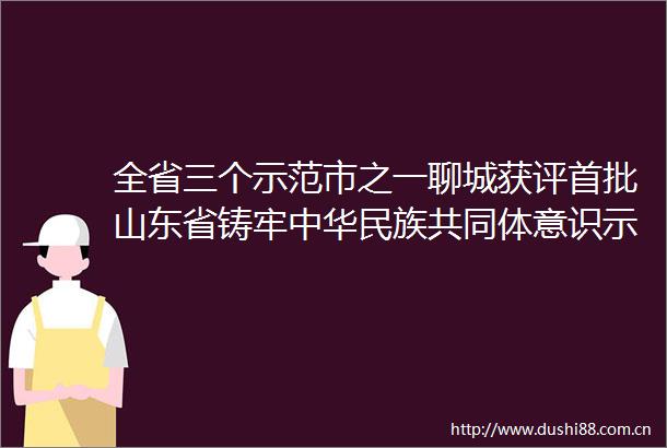 全省三个示范市之一聊城获评首批山东省铸牢中华民族共同体意识示范区