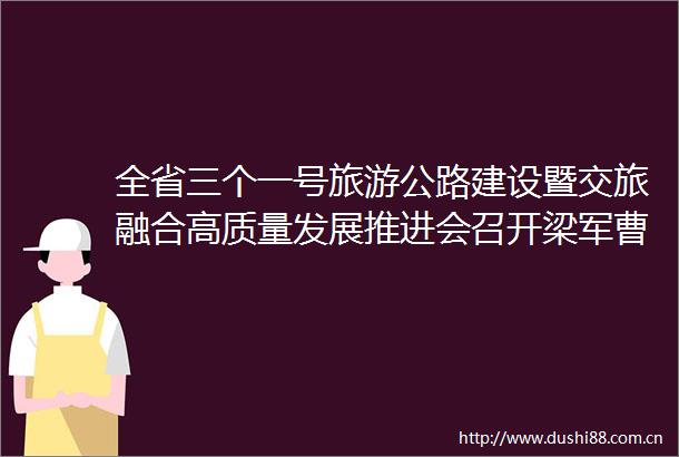 全省三个一号旅游公路建设暨交旅融合高质量发展推进会召开梁军曹利强在广灵分会场参加