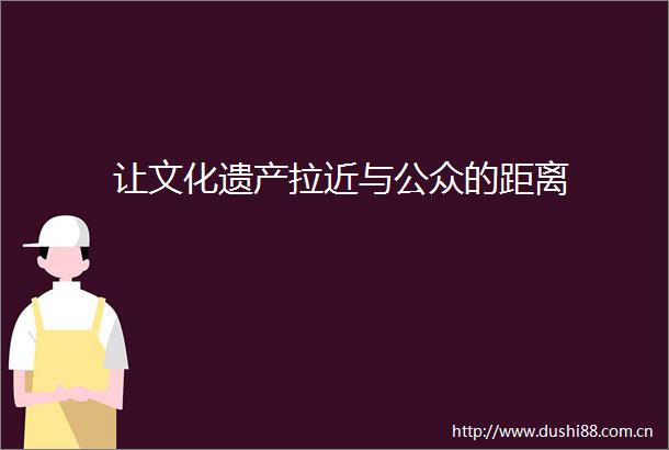 让文化遗产拉近与公众的距离