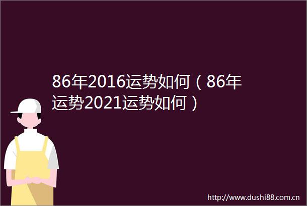 86年2016运势如何（86年运势2021运势如何）