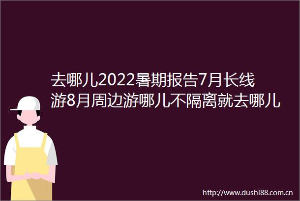 去哪儿2022暑期报告7月长线游8月周边游哪儿不隔离就去哪儿