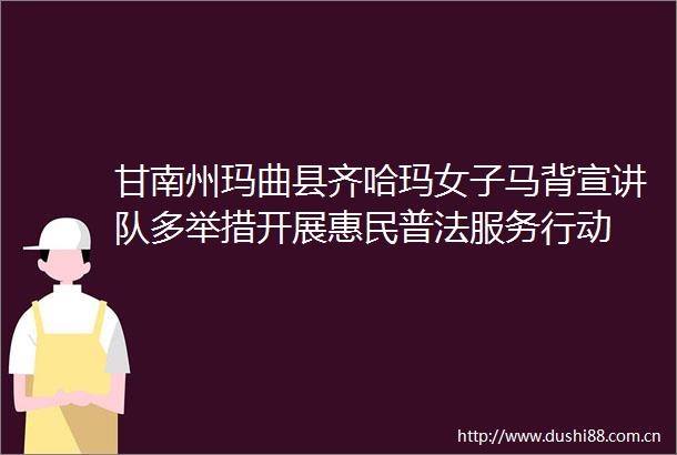 甘南州玛曲县齐哈玛女子马背宣讲队多举措开展惠民普法服务行动