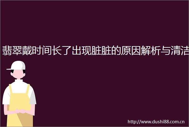 翡翠戴时间长了出现脏脏的原因解析与清洁