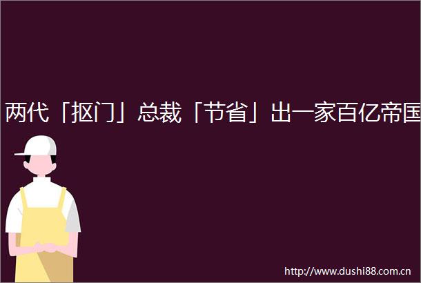 两代「抠门」总裁「节省」出一家百亿帝国