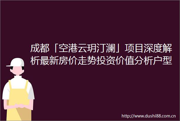 成都「空港云玥汀澜」项目深度解析最新房价走势投资价值分析户型亮点与区域发展前景附置业顾问热线
