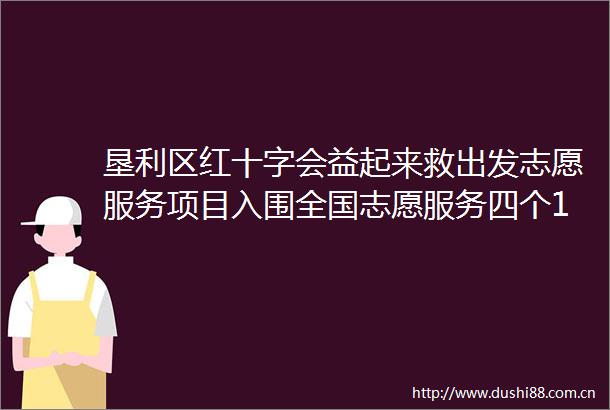 垦利区红十字会益起来救出发志愿服务项目入围全国志愿服务四个100先进典型公示名单