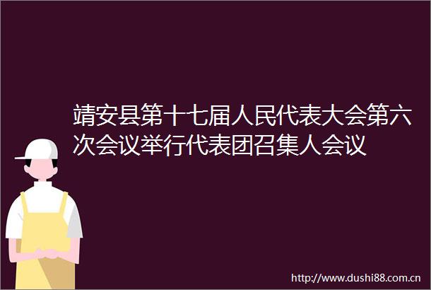 靖安县第十七届代表大会第六次会议举行代表团召集人会议