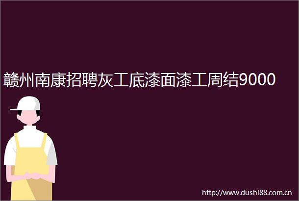 赣州南康招聘灰工底漆面漆工周结9000