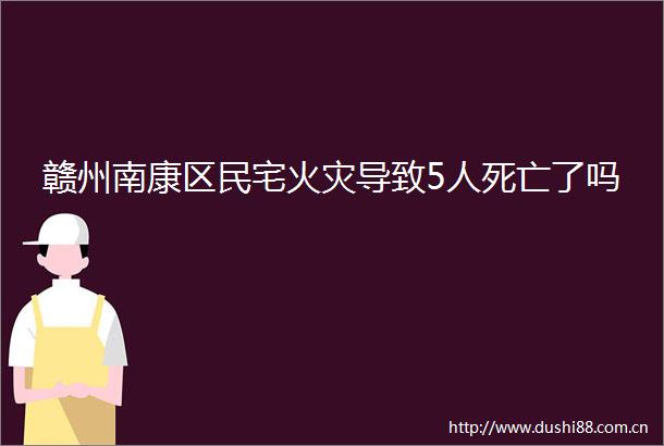 赣州南康区民宅火灾导致5人死亡了吗